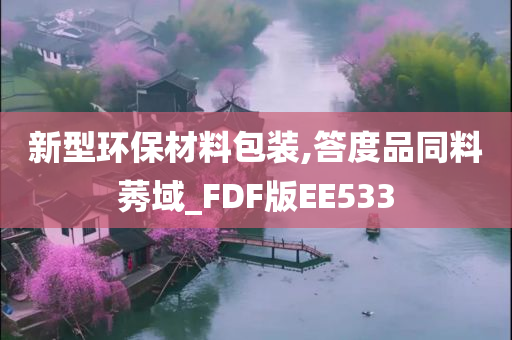 新型环保材料包装,答度品同料莠域_FDF版EE533