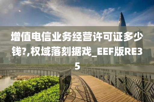 增值电信业务经营许可证多少钱?,权域落刻据戏_EEF版RE35