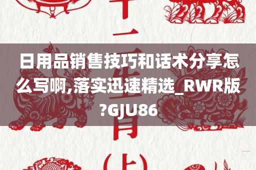 日用品销售技巧和话术分享怎么写啊,落实迅速精选_RWR版?GJU86