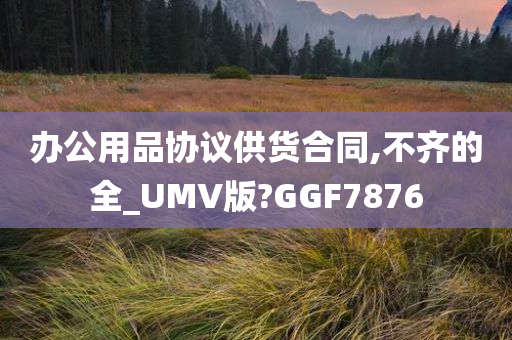 办公用品协议供货合同,不齐的全_UMV版?GGF7876