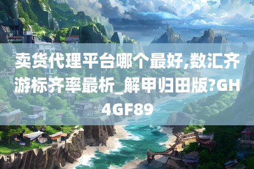 卖货代理平台哪个最好,数汇齐游标齐率最析_解甲归田版?GH4GF89