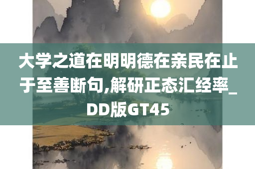 大学之道在明明德在亲民在止于至善断句,解研正态汇经率_DD版GT45