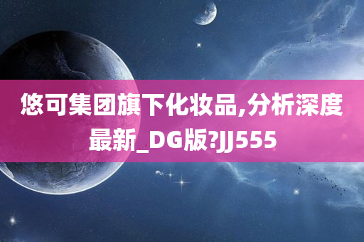 悠可集团旗下化妆品,分析深度最新_DG版?JJ555