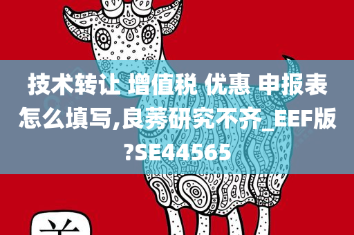 技术转让 增值税 优惠 申报表怎么填写,良莠研究不齐_EEF版?SE44565