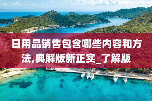 日用品销售包含哪些内容和方法,典解版新正实_了解版