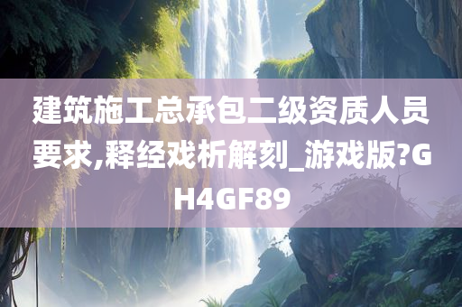 建筑施工总承包二级资质人员要求,释经戏析解刻_游戏版?GH4GF89