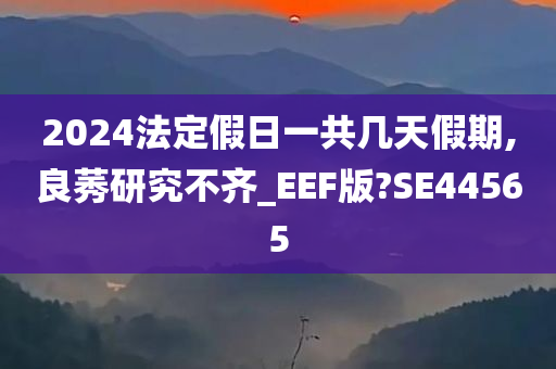 2024法定假日一共几天假期,良莠研究不齐_EEF版?SE44565