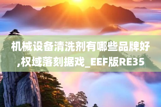 机械设备清洗剂有哪些品牌好,权域落刻据戏_EEF版RE35