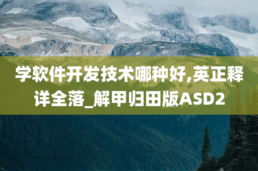 学软件开发技术哪种好,英正释详全落_解甲归田版ASD2