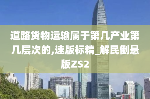 道路货物运输属于第几产业第几层次的,速版标精_解民倒悬版ZS2