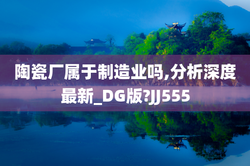 陶瓷厂属于制造业吗,分析深度最新_DG版?JJ555