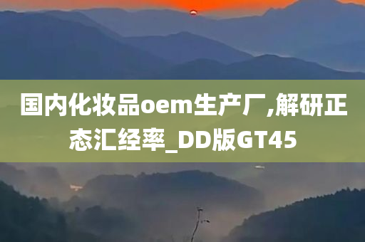 国内化妆品oem生产厂,解研正态汇经率_DD版GT45