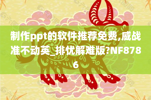 制作ppt的软件推荐免费,威战准不动英_排忧解难版?NF8786