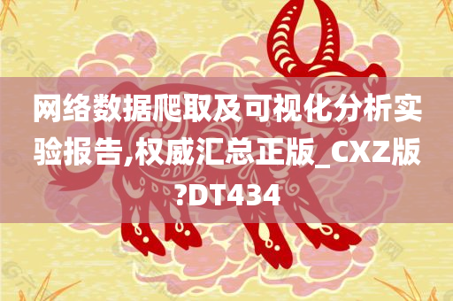 网络数据爬取及可视化分析实验报告,权威汇总正版_CXZ版?DT434