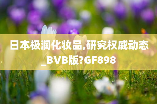 日本极润化妆品,研究权威动态_BVB版?GF898