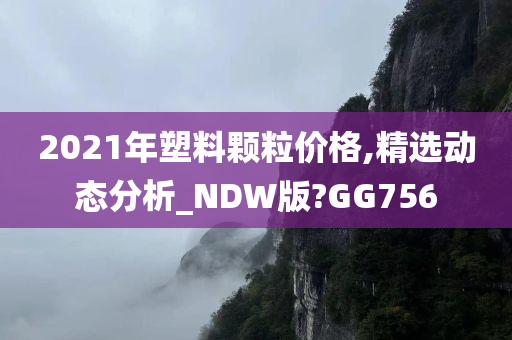 2021年塑料颗粒价格,精选动态分析_NDW版?GG756