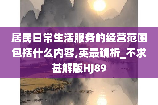 居民日常生活服务的经营范围包括什么内容,英最确析_不求甚解版HJ89