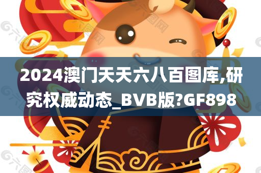 2024澳门天天六八百图库,研究权威动态_BVB版?GF898