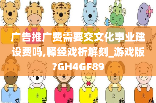 广告推广费需要交文化事业建设费吗,释经戏析解刻_游戏版?GH4GF89