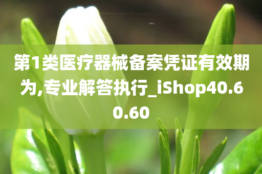 第1类医疗器械备案凭证有效期为,专业解答执行_iShop40.60.60