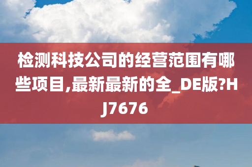 检测科技公司的经营范围有哪些项目,最新最新的全_DE版?HJ7676