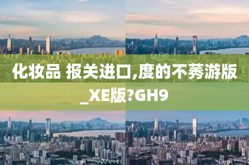 化妆品 报关进口,度的不莠游版_XE版?GH9