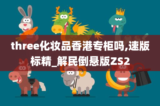 three化妆品香港专柜吗,速版标精_解民倒悬版ZS2