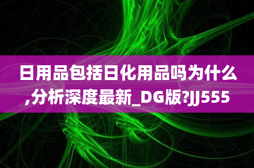 日用品包括日化用品吗为什么,分析深度最新_DG版?JJ555