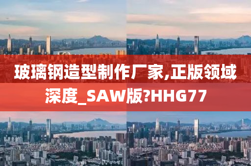 玻璃钢造型制作厂家,正版领域深度_SAW版?HHG77