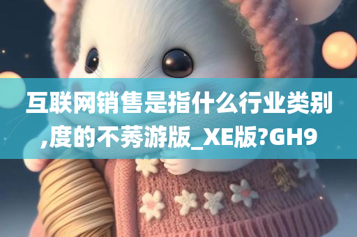 互联网销售是指什么行业类别,度的不莠游版_XE版?GH9