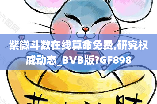 紫微斗数在线算命免费,研究权威动态_BVB版?GF898