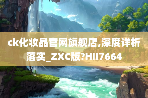 ck化妆品官网旗舰店,深度详析落实_ZXC版?HII7664