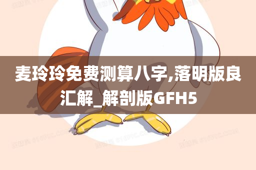 麦玲玲免费测算八字,落明版良汇解_解剖版GFH5