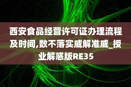 西安食品经营许可证办理流程及时间,数不落实威解准威_授业解惑版RE35