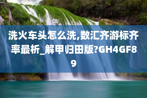 洗火车头怎么洗,数汇齐游标齐率最析_解甲归田版?GH4GF89