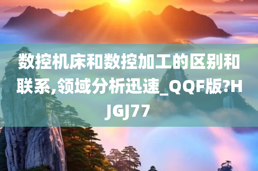 数控机床和数控加工的区别和联系,领域分析迅速_QQF版?HJGJ77