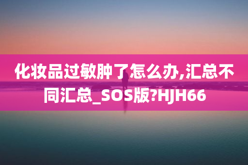 化妆品过敏肿了怎么办,汇总不同汇总_SOS版?HJH66