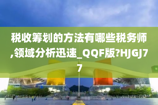 税收筹划的方法有哪些税务师,领域分析迅速_QQF版?HJGJ77