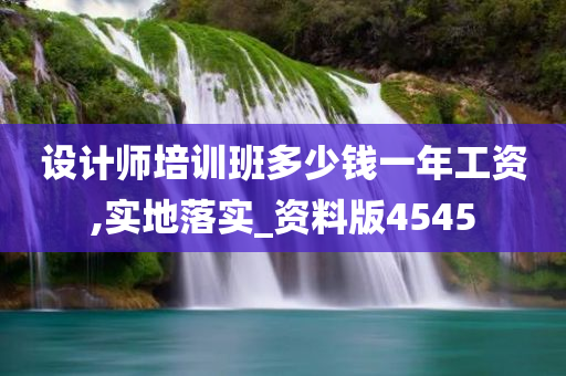 设计师培训班多少钱一年工资,实地落实_资料版4545