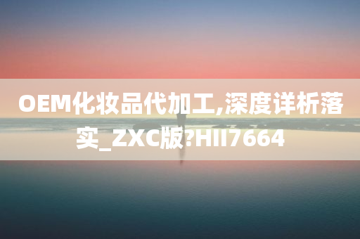 OEM化妆品代加工,深度详析落实_ZXC版?HII7664