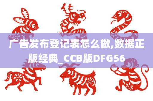 广告发布登记表怎么做,数据正版经典_CCB版DFG56