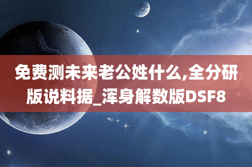 免费测未来老公姓什么,全分研版说料据_浑身解数版DSF8