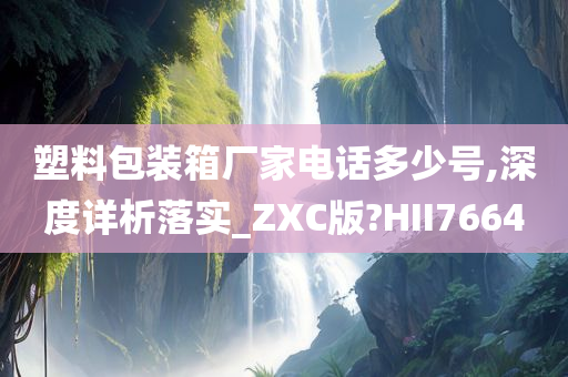 塑料包装箱厂家电话多少号,深度详析落实_ZXC版?HII7664