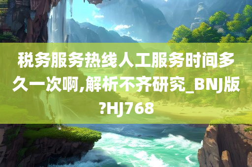 税务服务热线人工服务时间多久一次啊,解析不齐研究_BNJ版?HJ768