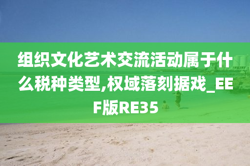 组织文化艺术交流活动属于什么税种类型,权域落刻据戏_EEF版RE35