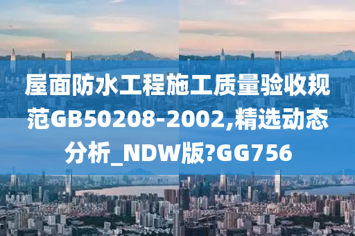 屋面防水工程施工质量验收规范GB50208-2002,精选动态分析_NDW版?GG756