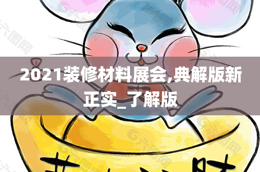 2021装修材料展会,典解版新正实_了解版