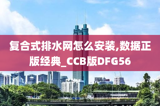 复合式排水网怎么安装,数据正版经典_CCB版DFG56