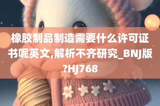 橡胶制品制造需要什么许可证书呢英文,解析不齐研究_BNJ版?HJ768