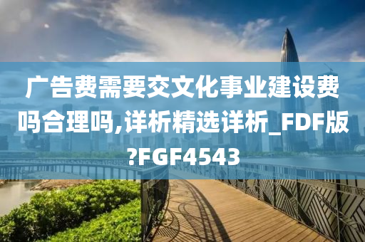 广告费需要交文化事业建设费吗合理吗,详析精选详析_FDF版?FGF4543